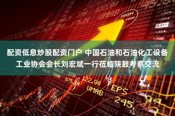 配资低息炒股配资门户 中国石油和石油化工设备工业协会会长刘宏斌一行莅临陕鼓考察交流
