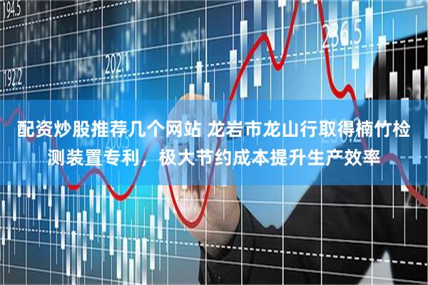 配资炒股推荐几个网站 龙岩市龙山行取得楠竹检测装置专利，极大节约成本提升生产效率