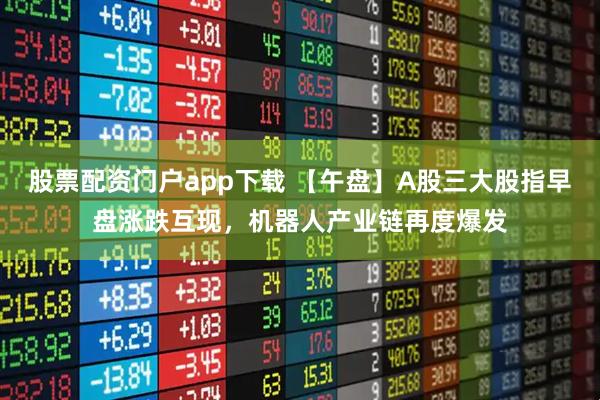 股票配资门户app下载 【午盘】A股三大股指早盘涨跌互现，机器人产业链再度爆发