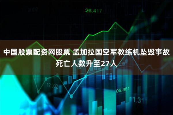 中国股票配资网股票 孟加拉国空军教练机坠毁事故死亡人数升至27人