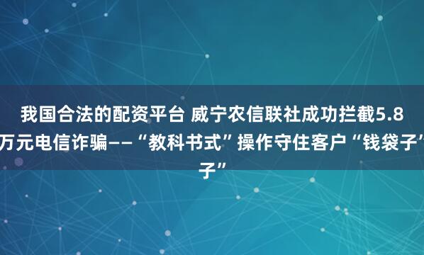 我国合法的配资平台 威宁农信联社成功拦截5.8万元电信诈骗——“教科书式”操作守住客户“钱袋子”