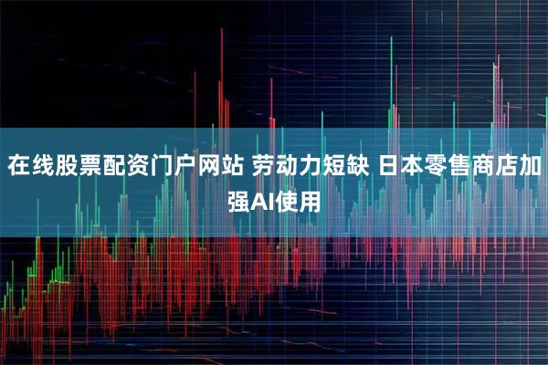 在线股票配资门户网站 劳动力短缺 日本零售商店加强AI使用