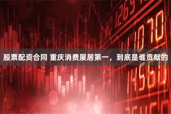 股票配资合同 重庆消费屡居第一，到底是谁贡献的