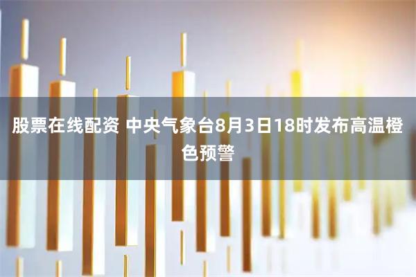 股票在线配资 中央气象台8月3日18时发布高温橙色预警