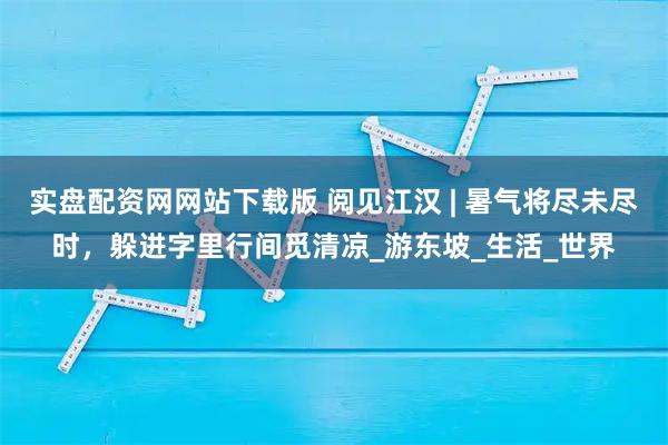 实盘配资网网站下载版 阅见江汉 | 暑气将尽未尽时,躲进字里行间觅清凉_游东坡_生活_世界