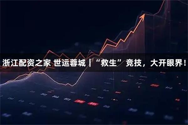 浙江配资之家 世运蓉城｜“救生” 竞技，大开眼界！