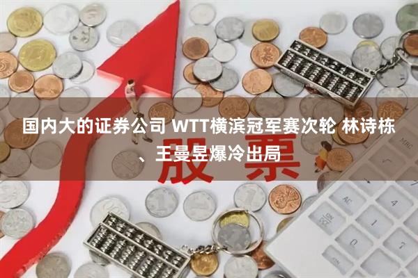 国内大的证券公司 WTT横滨冠军赛次轮 林诗栋、王曼昱爆冷出局