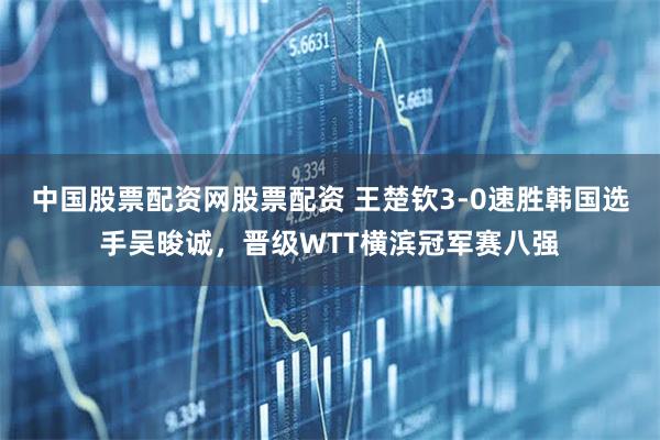 中国股票配资网股票配资 王楚钦3-0速胜韩国选手吴晙诚，晋级WTT横滨冠军赛八强