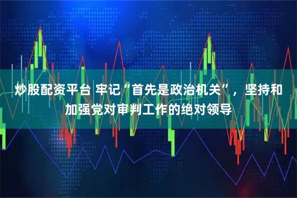 炒股配资平台 牢记“首先是政治机关”，坚持和加强党对审判工作的绝对领导