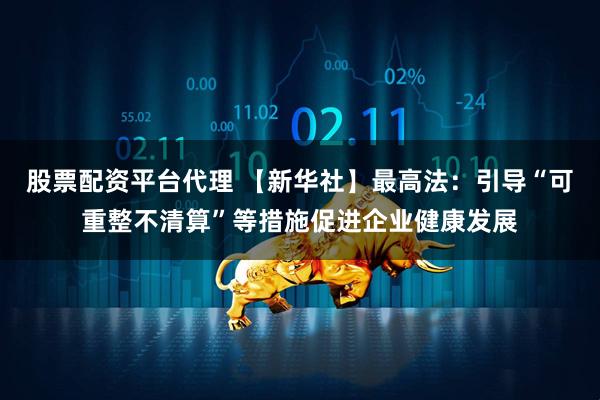 股票配资平台代理 【新华社】最高法：引导“可重整不清算”等措施促进企业健康发展
