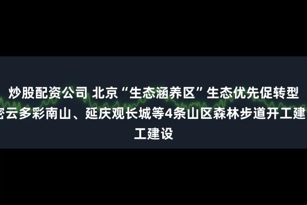 炒股配资公司 北京“生态涵养区”生态优先促转型 密云多彩南山、延庆观长城等4条山区森林步道开工建设