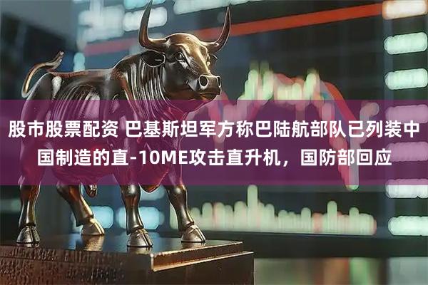 股市股票配资 巴基斯坦军方称巴陆航部队已列装中国制造的直-10ME攻击直升机，国防部回应