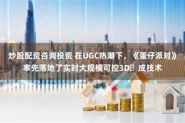 炒股配资咨询投资 在UGC热潮下，《蛋仔派对》率先落地了实时大规模可控3D⽣成技术