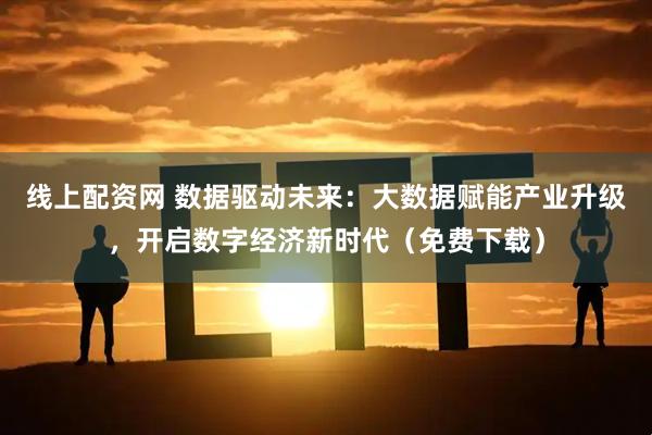 线上配资网 数据驱动未来：大数据赋能产业升级，开启数字经济新时代（免费下载）