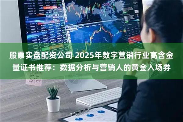股票实盘配资公司 2025年数字营销行业高含金量证书推荐:数据分析与营销人的黄金入场券