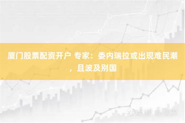 厦门股票配资开户 专家：委内瑞拉或出现难民潮，且波及别国