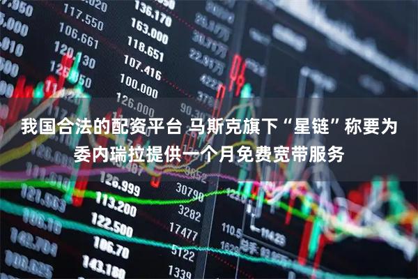 我国合法的配资平台 马斯克旗下“星链”称要为委内瑞拉提供一个月免费宽带服务