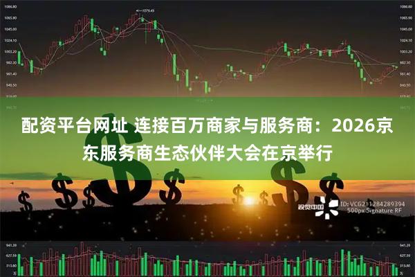 配资平台网址 连接百万商家与服务商：2026京东服务商生态伙伴大会在京举行