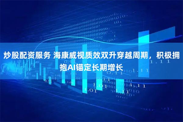 炒股配资服务 海康威视质效双升穿越周期，积极拥抱AI锚定长期增长