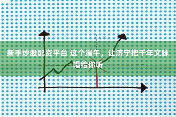 新手炒股配资平台 这个端午，让济宁把千年文脉唱给你听