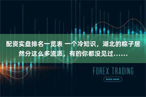 配资实盘排名一览表 一个冷知识，湖北的粽子居然分这么多流派，有的你都没见过……