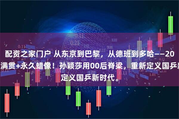 配资之家门户 从东京到巴黎，从德班到多哈——20冠+6大满贯+永久蜡像！孙颖莎用00后脊梁，重新定义国乒新时代。